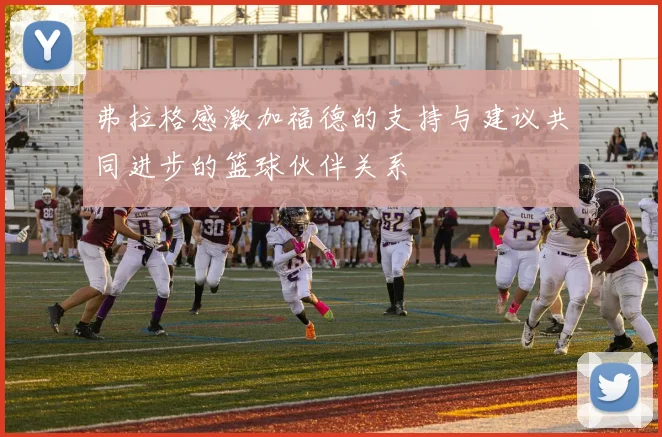 弗拉格感激加福德的支持与建议共同进步的篮球伙伴关系