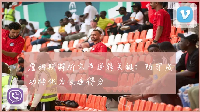 詹姆斯解析末节逆转关键：防守成功转化为快速得分