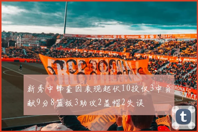 新秀中锋奎因表现起伏10投仅3中贡献9分8篮板3助攻2盖帽2失误