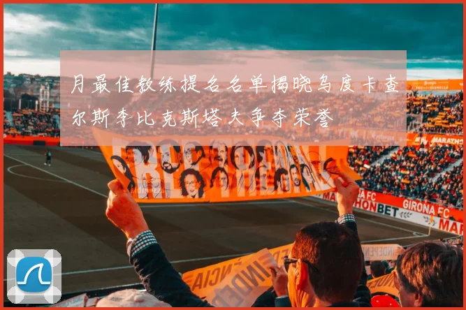 月最佳教练提名名单揭晓乌度卡查尔斯李比克斯塔夫争夺荣誉