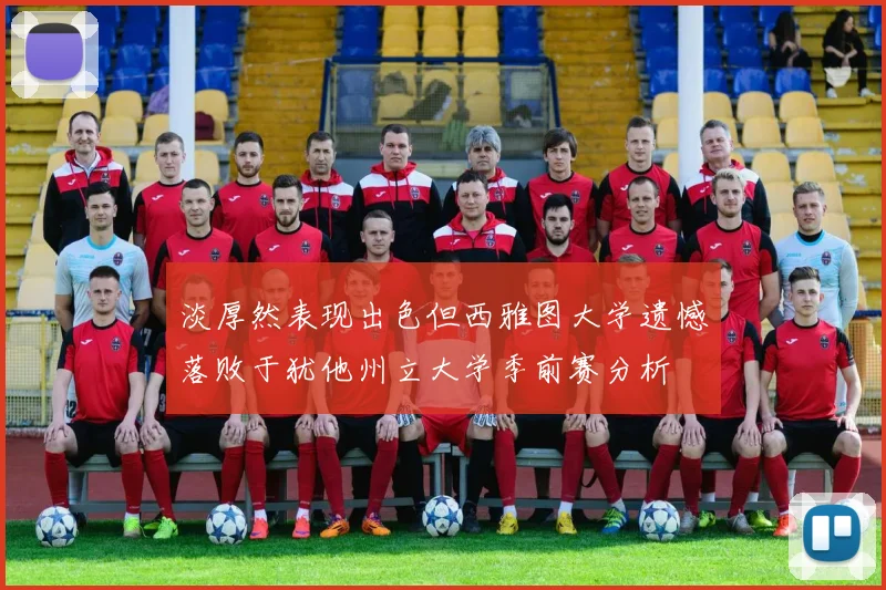 淡厚然表现出色但西雅图大学遗憾落败于犹他州立大学季前赛分析
