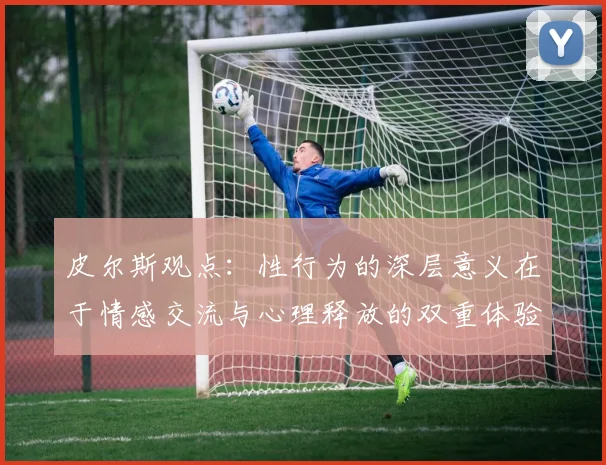 皮尔斯观点：性行为的深层意义在于情感交流与心理释放的双重体验