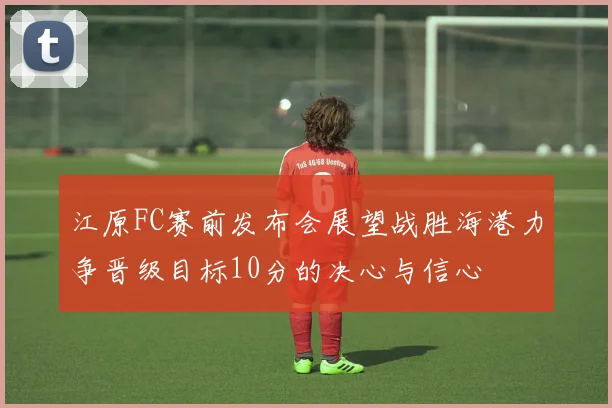 江原FC赛前发布会展望战胜海港力争晋级目标10分的决心与信心