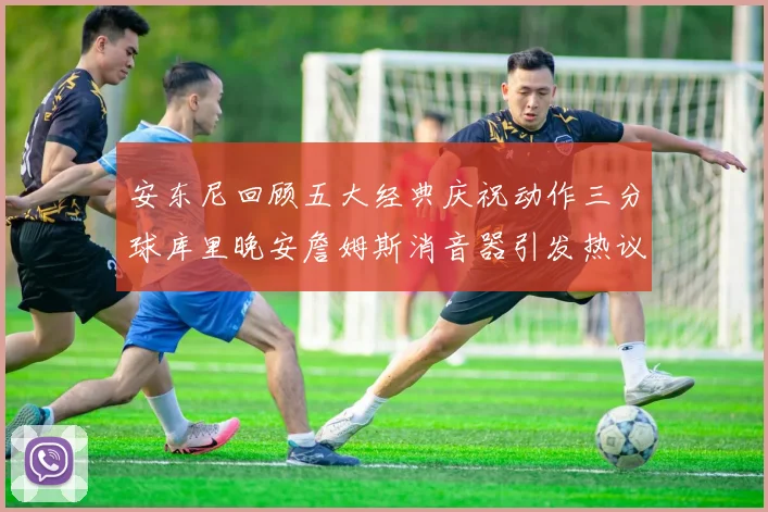 安东尼回顾五大经典庆祝动作三分球库里晚安詹姆斯消音器引发热议
