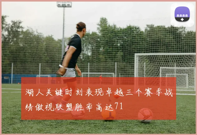湖人关键时刻表现卓越三个赛季战绩傲视联盟胜率高达71
