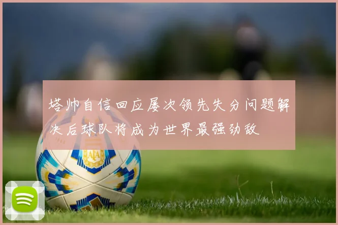 塔帅自信回应屡次领先失分问题解决后球队将成为世界最强劲敌