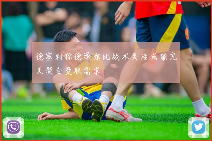 德塞利称德泽尔比战术灵活或能完美契合曼联需求