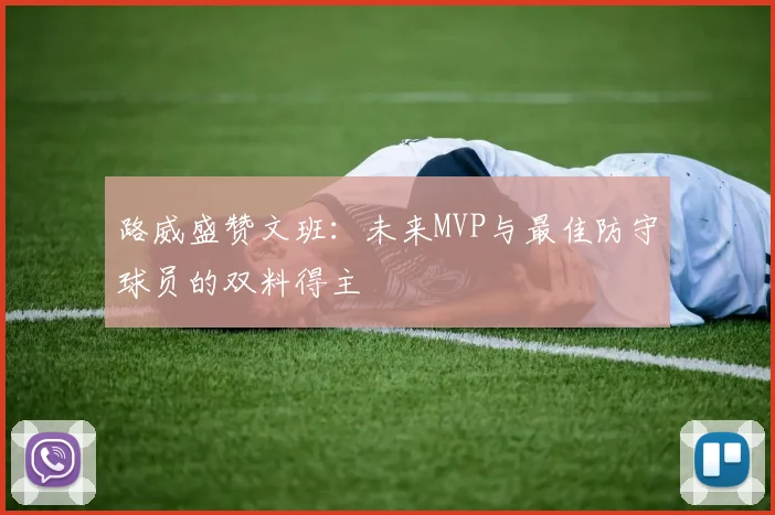 路威盛赞文班：未来MVP与最佳防守球员的双料得主