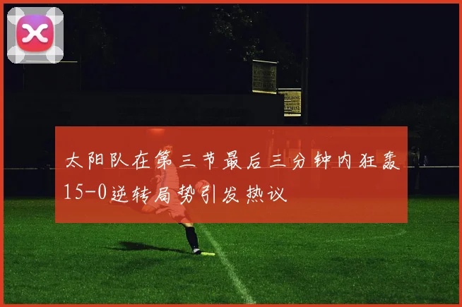 太阳队在第三节最后三分钟内狂轰15-0逆转局势引发热议