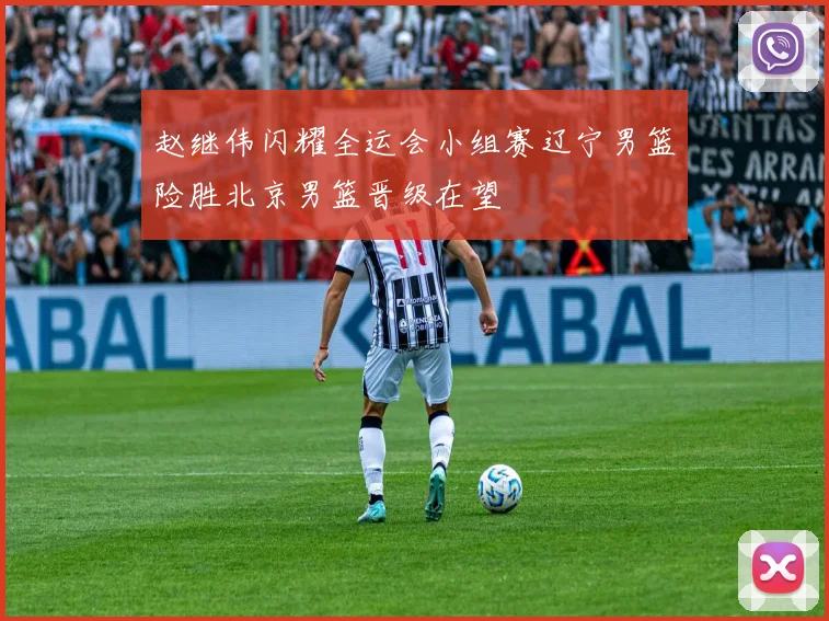 赵继伟闪耀全运会小组赛辽宁男篮险胜北京男篮晋级在望