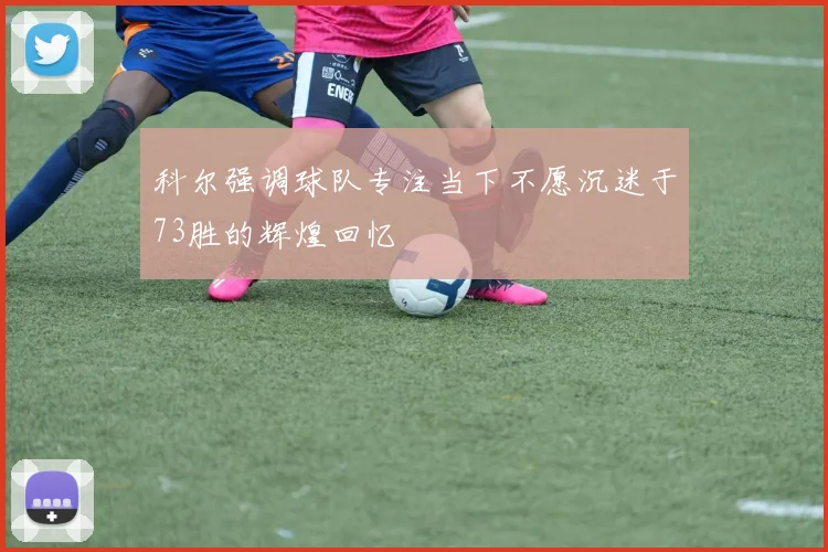 科尔强调球队专注当下不愿沉迷于73胜的辉煌回忆