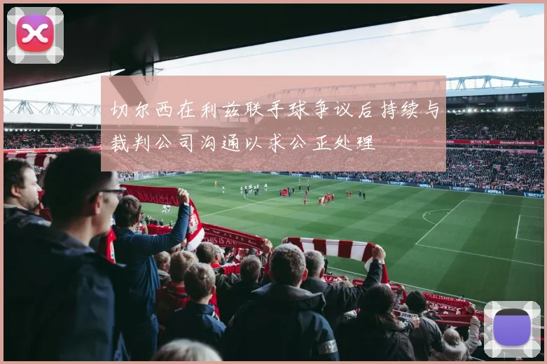 切尔西在利兹联手球争议后持续与裁判公司沟通以求公正处理