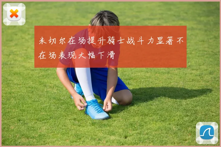 米切尔在场提升骑士战斗力显著不在场表现大幅下滑