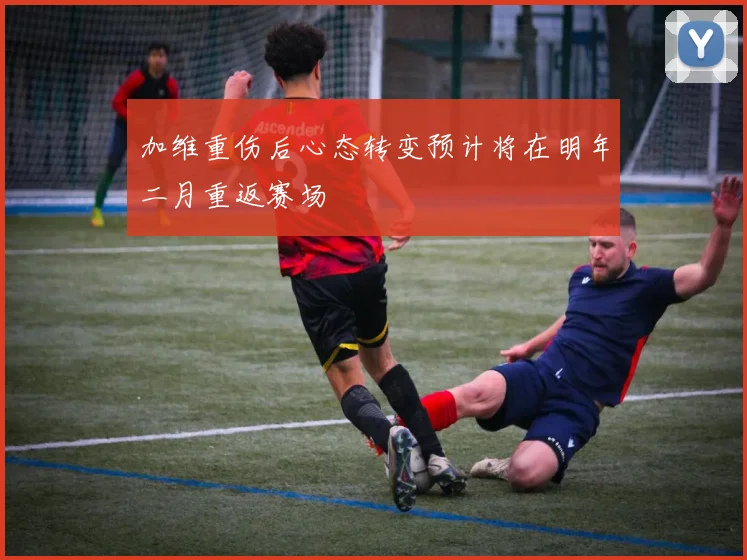 加维重伤后心态转变预计将在明年二月重返赛场