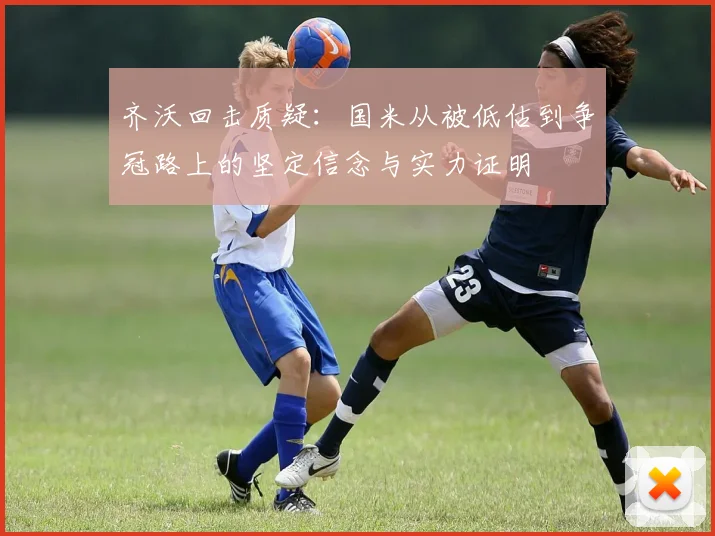 齐沃回击质疑：国米从被低估到争冠路上的坚定信念与实力证明