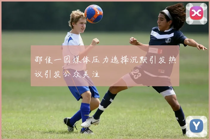 邵佳一因媒体压力选择沉默引发热议引发公众关注