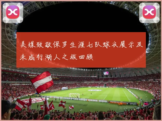 美媒致敬保罗生涯七队球衣展示及未成行湖人之旅回顾