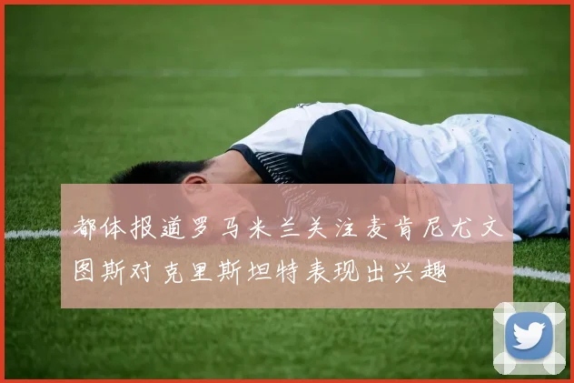 都体报道罗马米兰关注麦肯尼尤文图斯对克里斯坦特表现出兴趣