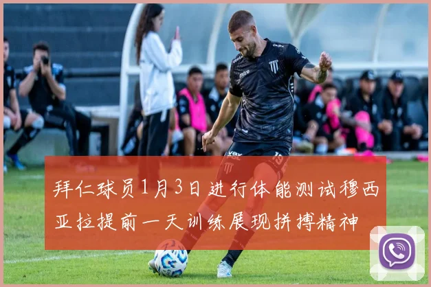 拜仁球员1月3日进行体能测试穆西亚拉提前一天训练展现拼搏精神