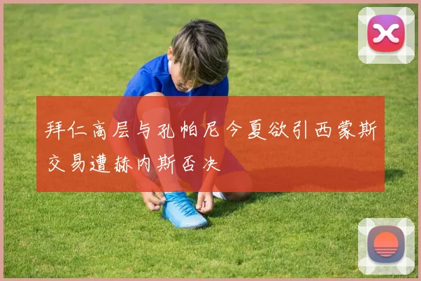拜仁高层与孔帕尼今夏欲引西蒙斯交易遭赫内斯否决