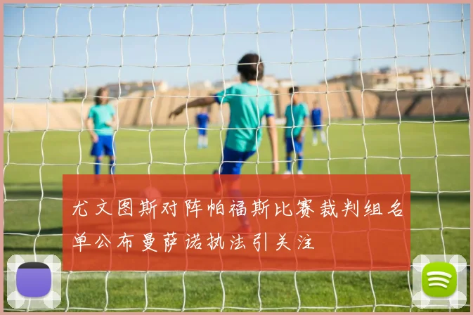 尤文图斯对阵帕福斯比赛裁判组名单公布曼萨诺执法引关注