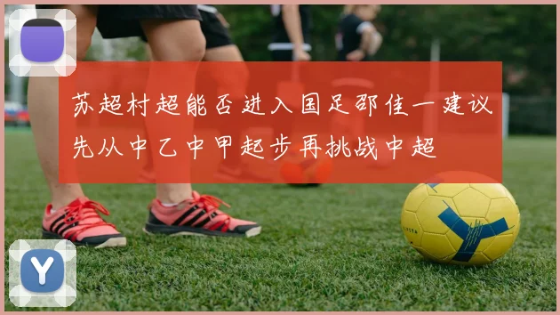 苏超村超能否进入国足邵佳一建议先从中乙中甲起步再挑战中超