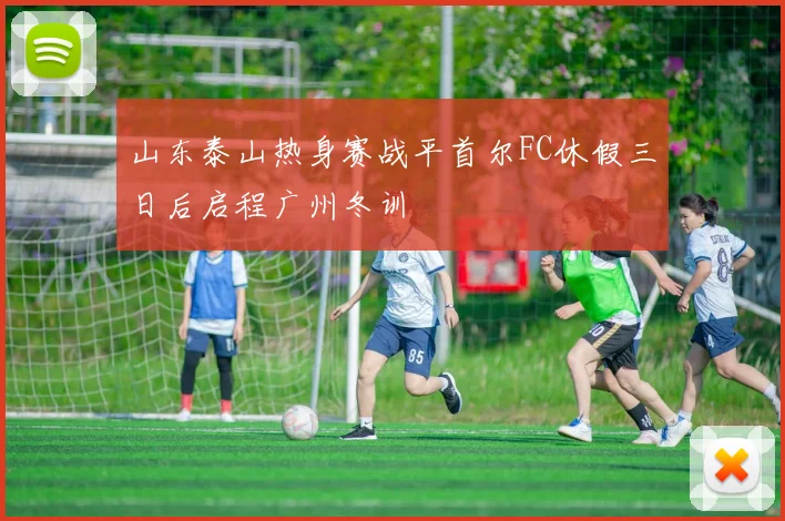 山东泰山热身赛战平首尔FC休假三日后启程广州冬训