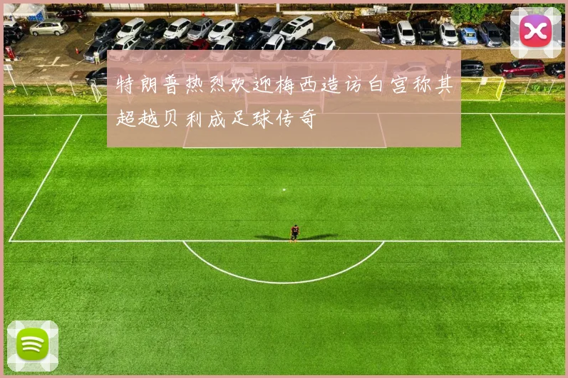 特朗普热烈欢迎梅西造访白宫称其超越贝利成足球传奇