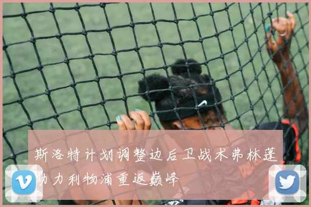 斯洛特计划调整边后卫战术弗林蓬助力利物浦重返巅峰