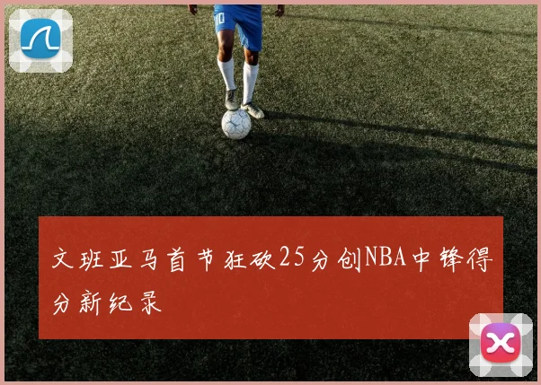文班亚马首节狂砍25分创NBA中锋得分新纪录