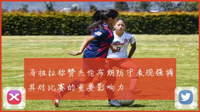 马祖拉称赞杰伦布朗防守表现强调其对比赛的重要影响力
