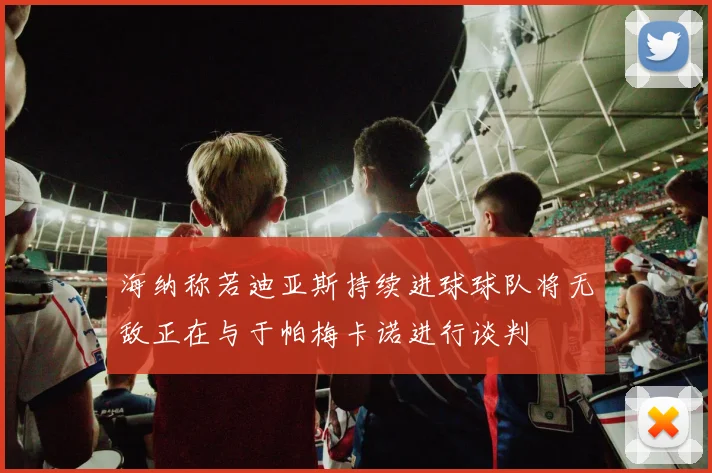 海纳称若迪亚斯持续进球球队将无敌正在与于帕梅卡诺进行谈判