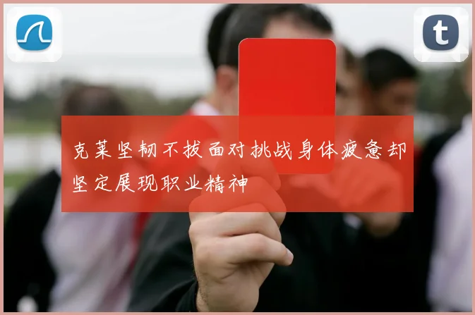 克莱坚韧不拔面对挑战身体疲惫却坚定展现职业精神