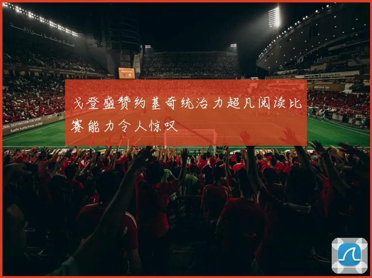 戈登盛赞约基奇统治力超凡阅读比赛能力令人惊叹