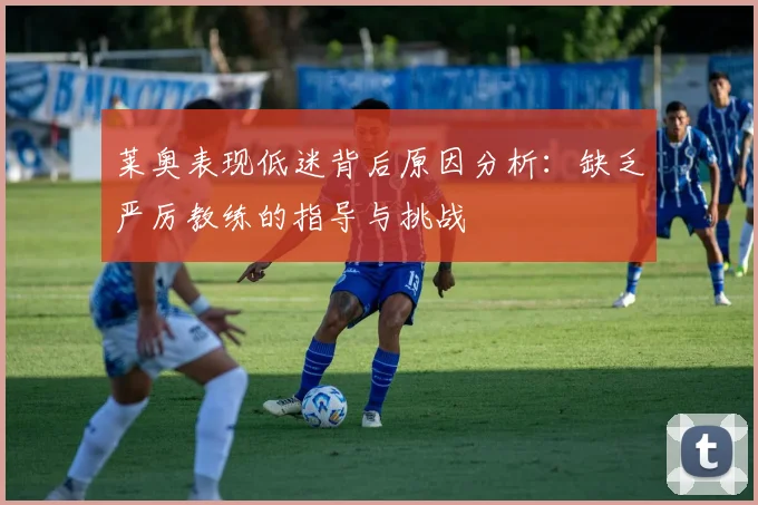 莱奥表现低迷背后原因分析：缺乏严厉教练的指导与挑战