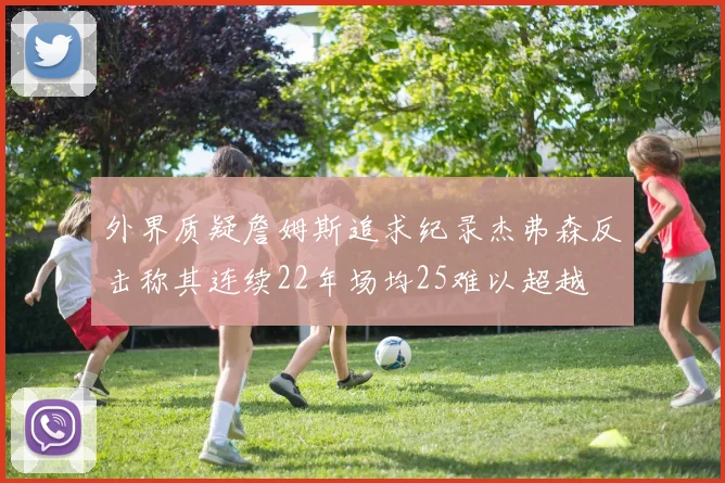 外界质疑詹姆斯追求纪录杰弗森反击称其连续22年场均25难以超越