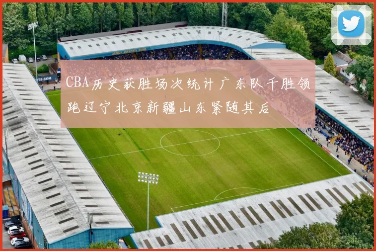 CBA历史获胜场次统计广东队千胜领跑辽宁北京新疆山东紧随其后