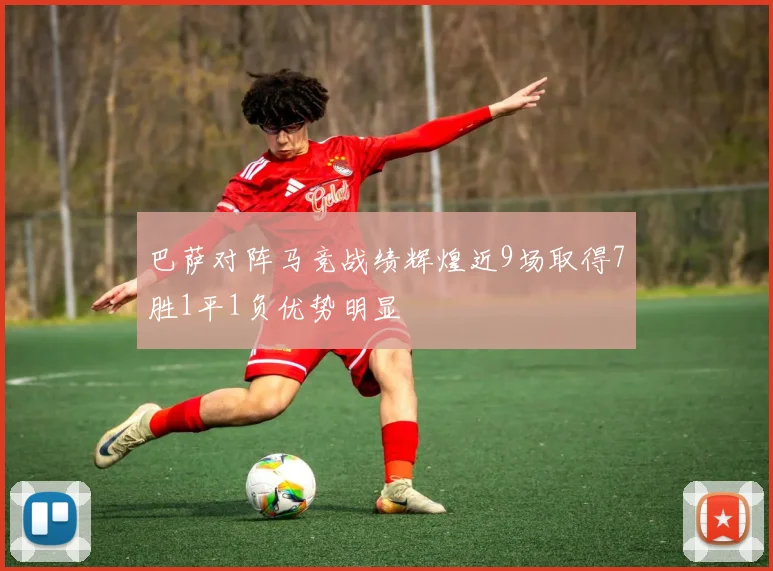 巴萨对阵马竞战绩辉煌近9场取得7胜1平1负优势明显