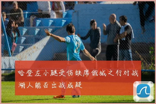 哈登左小腿受伤缺席俄城之行对战湖人能否出战成疑