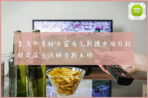 皇马冬季转会窗或无新援中场目标锁定亚当沃顿与斯米特