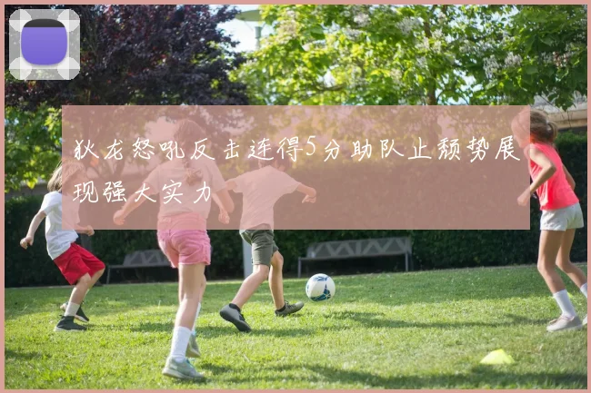 狄龙怒吼反击连得5分助队止颓势展现强大实力