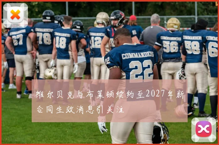 维尔贝克与布莱顿续约至2027年新合同生效消息引关注