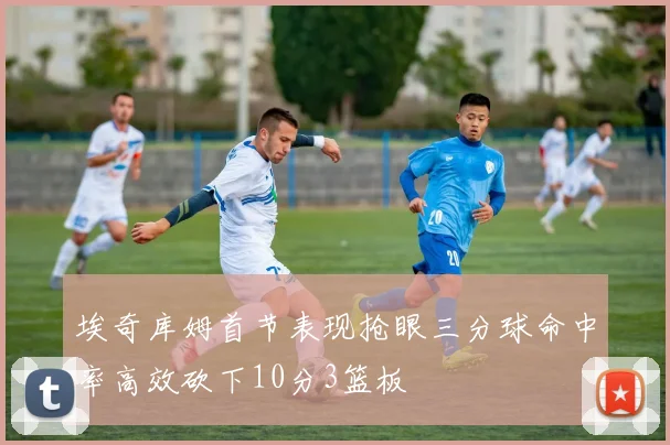 埃奇库姆首节表现抢眼三分球命中率高效砍下10分3篮板
