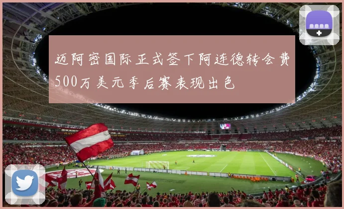 迈阿密国际正式签下阿连德转会费500万美元季后赛表现出色