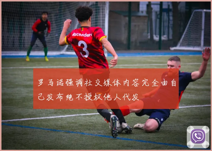 罗马诺强调社交媒体内容完全由自己发布绝不授权他人代发