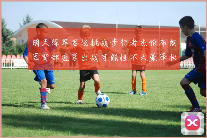 明天绿军客场挑战步行者杰伦布朗因背部痉挛出战可能性不大豪泽状态成疑