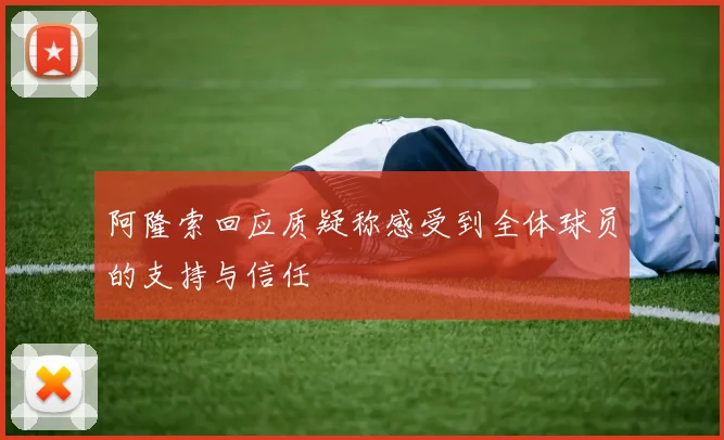 阿隆索回应质疑称感受到全体球员的支持与信任