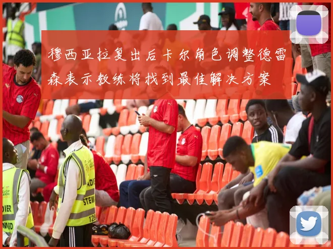 穆西亚拉复出后卡尔角色调整德雷森表示教练将找到最佳解决方案