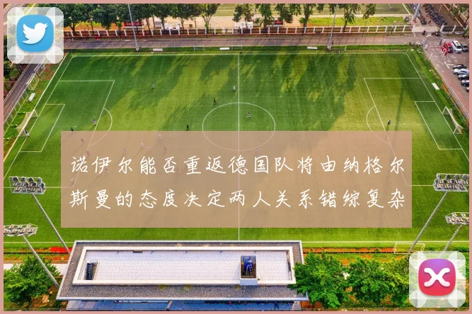 诺伊尔能否重返德国队将由纳格尔斯曼的态度决定两人关系错综复杂